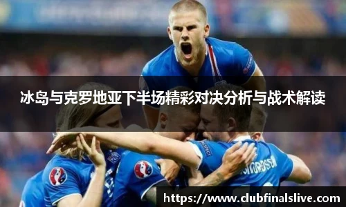 冰岛与克罗地亚下半场精彩对决分析与战术解读