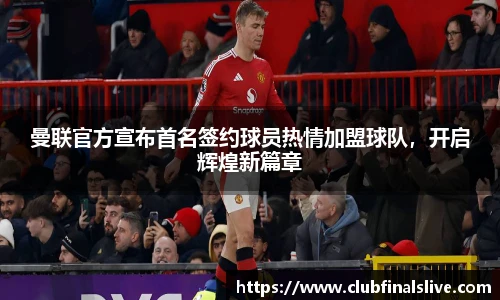 曼联官方宣布首名签约球员热情加盟球队，开启辉煌新篇章