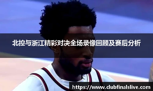 北控与浙江精彩对决全场录像回顾及赛后分析