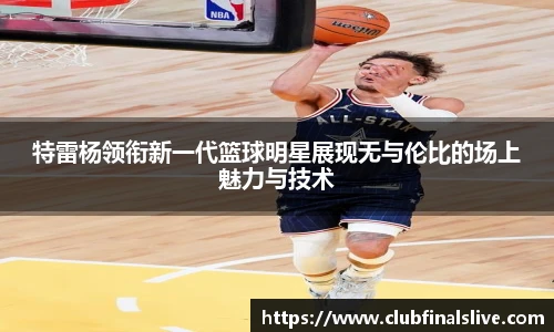 特雷杨领衔新一代篮球明星展现无与伦比的场上魅力与技术