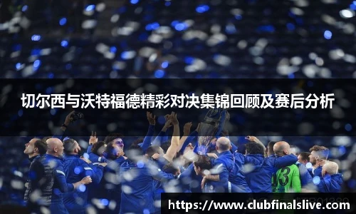 切尔西与沃特福德精彩对决集锦回顾及赛后分析