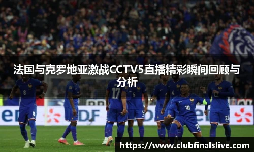 法国与克罗地亚激战CCTV5直播精彩瞬间回顾与分析