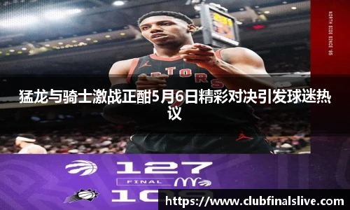 猛龙与骑士激战正酣5月6日精彩对决引发球迷热议