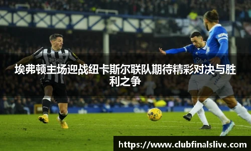埃弗顿主场迎战纽卡斯尔联队期待精彩对决与胜利之争