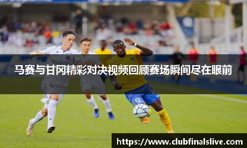 马赛与甘冈精彩对决视频回顾赛场瞬间尽在眼前