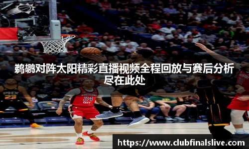 鹈鹕对阵太阳精彩直播视频全程回放与赛后分析尽在此处