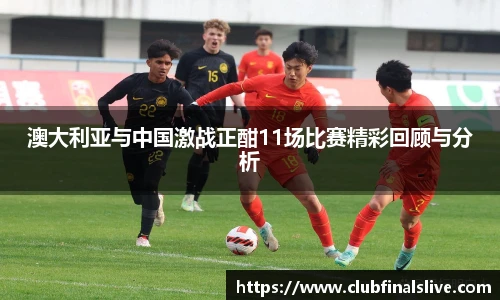 澳大利亚与中国激战正酣11场比赛精彩回顾与分析