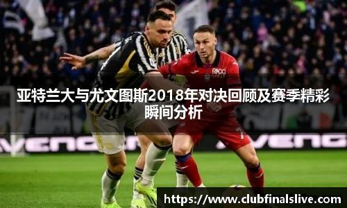 亚特兰大与尤文图斯2018年对决回顾及赛季精彩瞬间分析